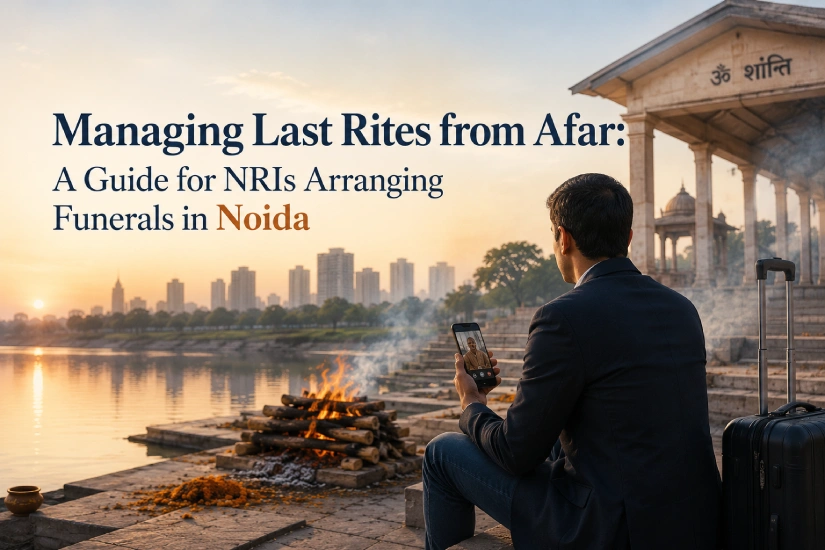 Managing Last Rites from Afar: A Guide for NRIs Arranging Funerals in Noida
